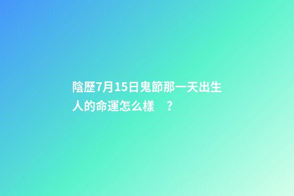 陰歷7月15日鬼節那一天出生人的命運怎么樣？